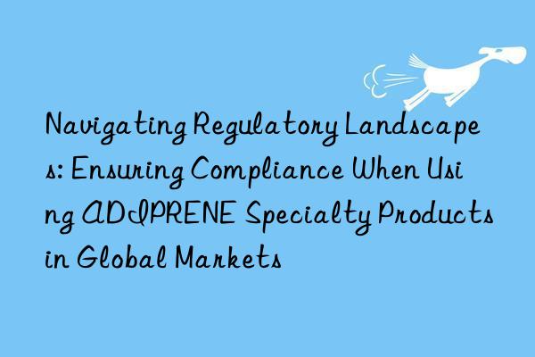 Navigating Regulatory Landscapes: Ensuring Compliance When Using ADIPRENE Specialty Products in Global Markets
