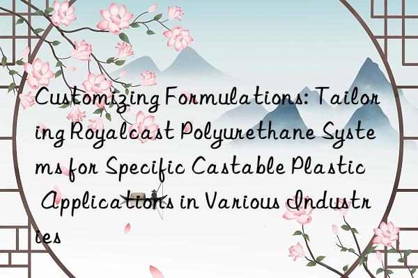 Customizing Formulations: Tailoring Royalcast Polyurethane Systems for Specific Castable Plastic Applications in Various Industries
