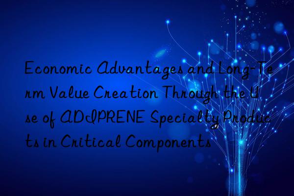 Economic Advantages and Long-Term Value Creation Through the Use of ADIPRENE Specialty Products in Critical Components