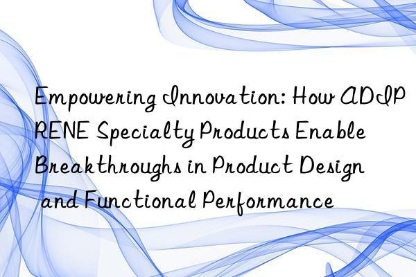 Empowering Innovation: How ADIPRENE Specialty Products Enable Breakthroughs in Product Design and Functional Performance