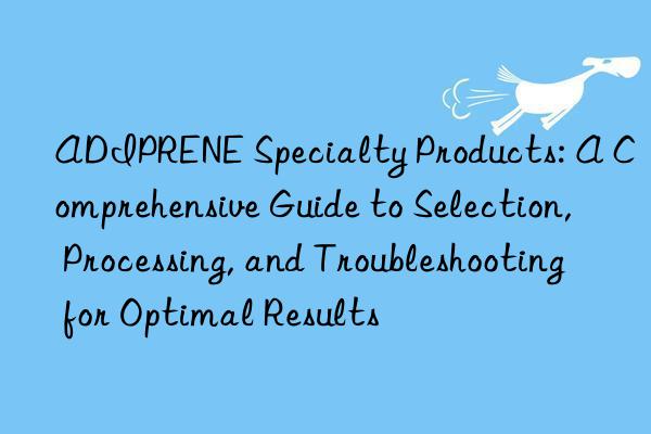 ADIPRENE Specialty Products: A Comprehensive Guide to Selection, Processing, and Troubleshooting for Optimal Results