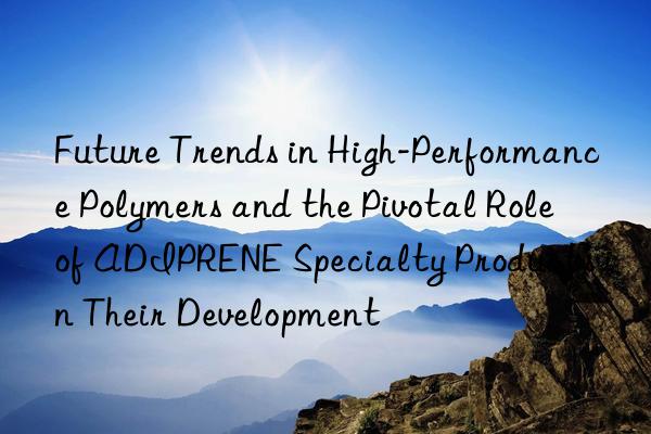 Future Trends in High-Performance Polymers and the Pivotal Role of ADIPRENE Specialty Products in Their Development