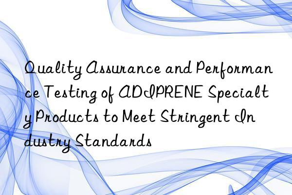 Quality Assurance and Performance Testing of ADIPRENE Specialty Products to Meet Stringent Industry Standards