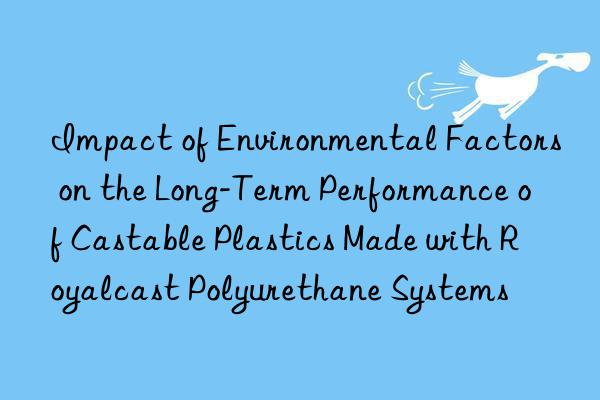Impact of Environmental Factors on the Long-Term Performance of Castable Plastics Made with Royalcast Polyurethane Systems