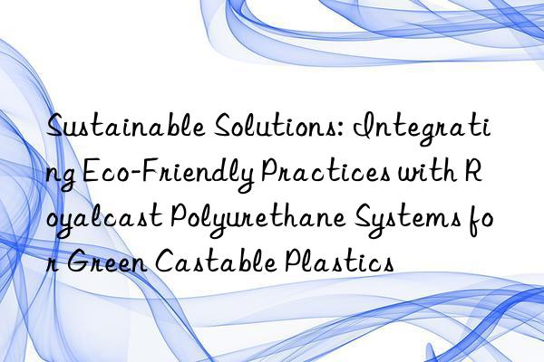 Sustainable Solutions: Integrating Eco-Friendly Practices with Royalcast Polyurethane Systems for Green Castable Plastics