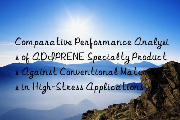 Comparative Performance Analysis of ADIPRENE Specialty Products Against Conventional Materials in High-Stress Applications