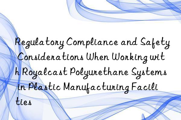 Regulatory Compliance and Safety Considerations When Working with Royalcast Polyurethane Systems in Plastic Manufacturing Facilities