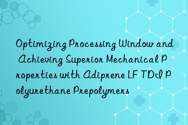 Optimizing Processing Window and Achieving Superior Mechanical Properties with Adiprene LF TDI Polyurethane Prepolymers