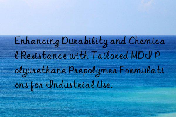 Enhancing Durability and Chemical Resistance with Tailored MDI Polyurethane Prepolymer Formulations for Industrial Use.