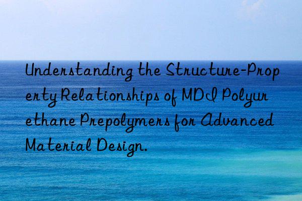 Understanding the Structure-Property Relationships of MDI Polyurethane Prepolymers for Advanced Material Design.