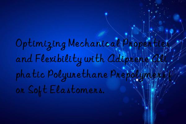 Optimizing Mechanical Properties and Flexibility with Adiprene Aliphatic Polyurethane Prepolymers for Soft Elastomers.