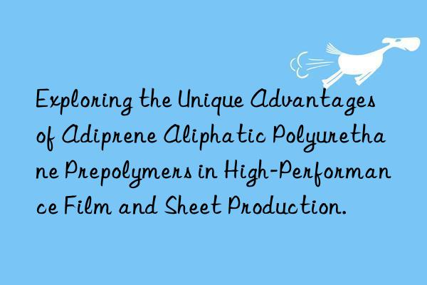 Exploring the Unique Advantages of Adiprene Aliphatic Polyurethane Prepolymers in High-Performance Film and Sheet Production.
