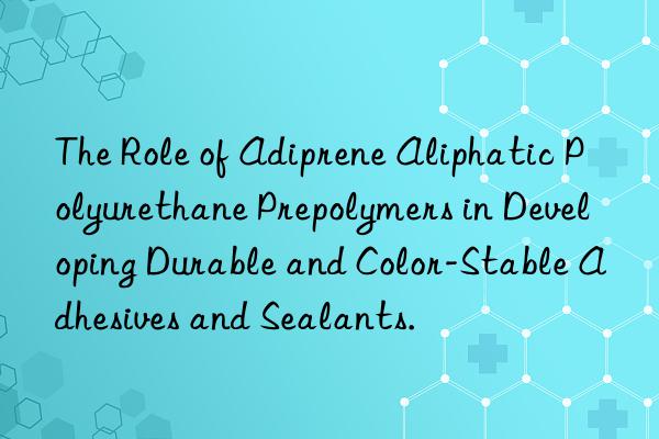 The Role of Adiprene Aliphatic Polyurethane Prepolymers in Developing Durable and Color-Stable Adhesives and Sealants.