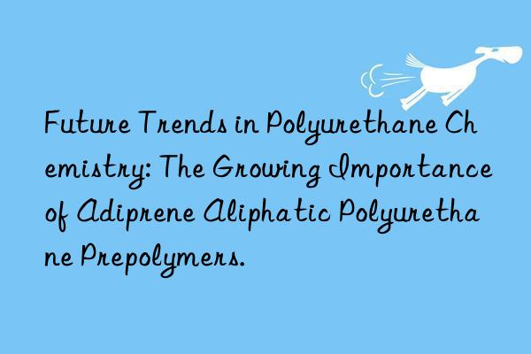 Future Trends in Polyurethane Chemistry: The Growing Importance of Adiprene Aliphatic Polyurethane Prepolymers.