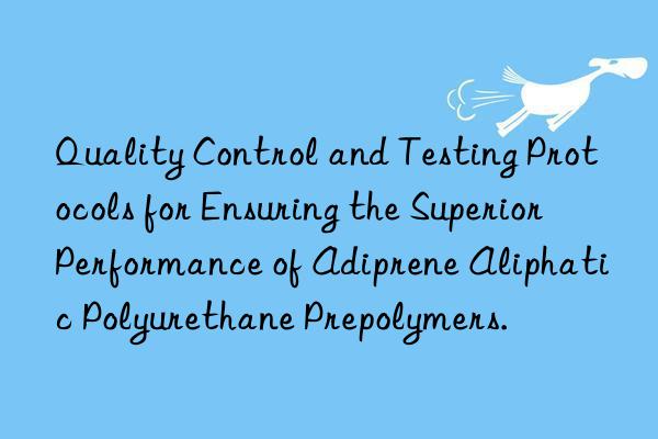 Quality Control and Testing Protocols for Ensuring the Superior Performance of Adiprene Aliphatic Polyurethane Prepolymers.