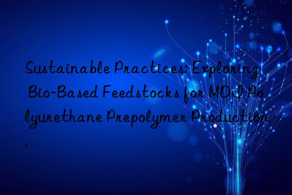 Sustainable Practices: Exploring Bio-Based Feedstocks for MDI Polyurethane Prepolymer Production.