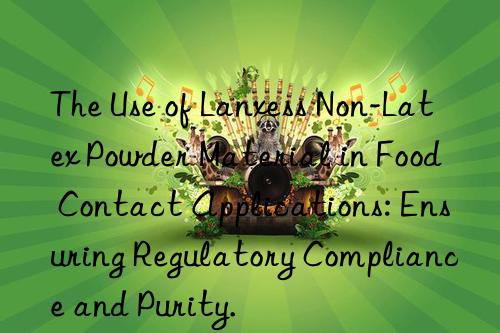 The Use of Lanxess Non-Latex Powder Material in Food Contact Applications: Ensuring Regulatory Compliance and Purity.
