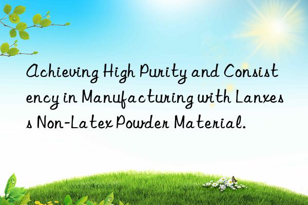 Achieving High Purity and Consistency in Manufacturing with Lanxess Non-Latex Powder Material.