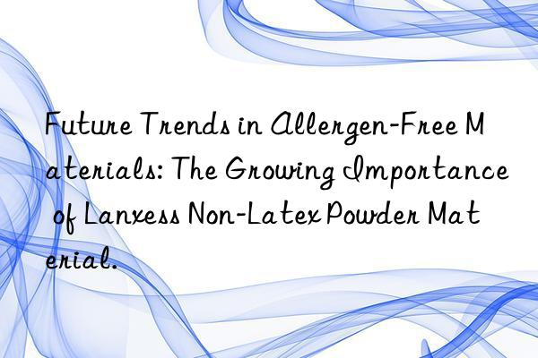 Future Trends in Allergen-Free Materials: The Growing Importance of Lanxess Non-Latex Powder Material.