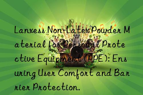 Lanxess Non-Latex Powder Material for Personal Protective Equipment (PPE): Ensuring User Comfort and Barrier Protection.