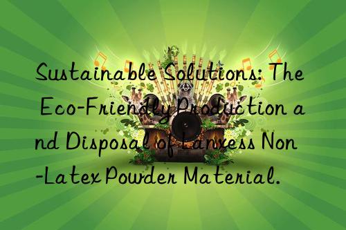 Sustainable Solutions: The Eco-Friendly Production and Disposal of Lanxess Non-Latex Powder Material.