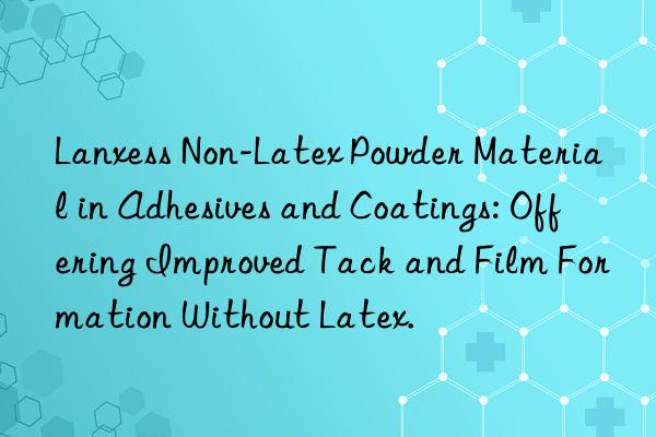 Lanxess Non-Latex Powder Material in Adhesives and Coatings: Offering Improved Tack and Film Formation Without Latex.