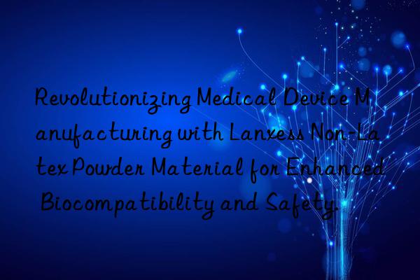 Revolutionizing Medical Device Manufacturing with Lanxess Non-Latex Powder Material for Enhanced Biocompatibility and Safety.