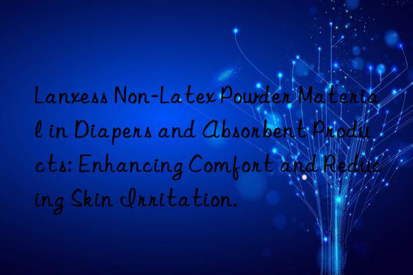 Lanxess Non-Latex Powder Material in Diapers and Absorbent Products: Enhancing Comfort and Reducing Skin Irritation.