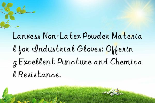 Lanxess Non-Latex Powder Material for Industrial Gloves: Offering Excellent Puncture and Chemical Resistance.