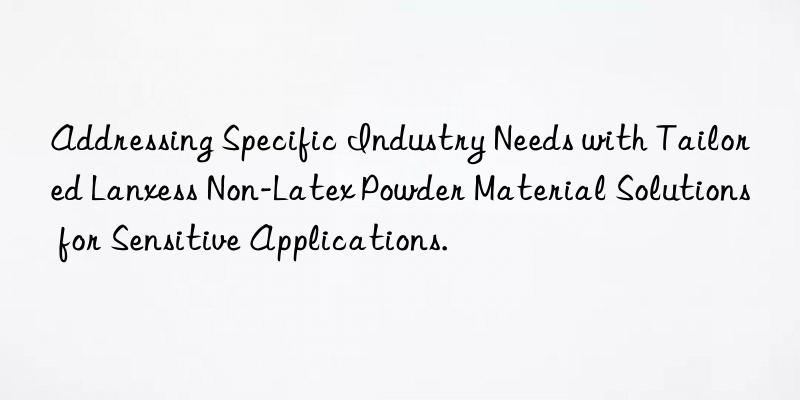 Addressing Specific Industry Needs with Tailored Lanxess Non-Latex Powder Material Solutions for Sensitive Applications.