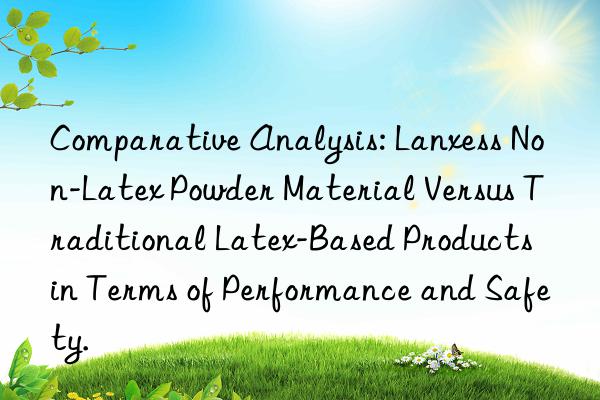 Comparative Analysis: Lanxess Non-Latex Powder Material Versus Traditional Latex-Based Products in Terms of Performance and Safety.