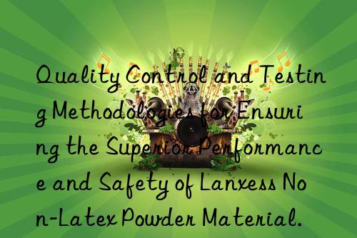 Quality Control and Testing Methodologies for Ensuring the Superior Performance and Safety of Lanxess Non-Latex Powder Material.