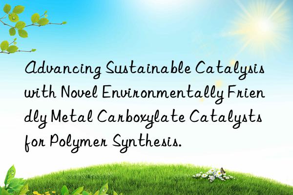 Advancing Sustainable Catalysis with Novel Environmentally Friendly Metal Carboxylate Catalysts for Polymer Synthesis.