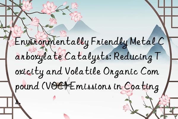 Environmentally Friendly Metal Carboxylate Catalysts: Reducing Toxicity and Volatile Organic Compound (VOC) Emissions in Coatings.