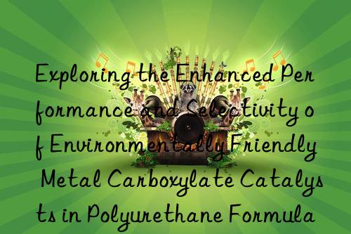 Exploring the Enhanced Performance and Selectivity of Environmentally Friendly Metal Carboxylate Catalysts in Polyurethane Formulations.