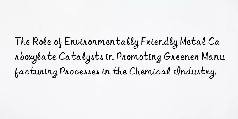 The Role of Environmentally Friendly Metal Carboxylate Catalysts in Promoting Greener Manufacturing Processes in the Chemical Industry.