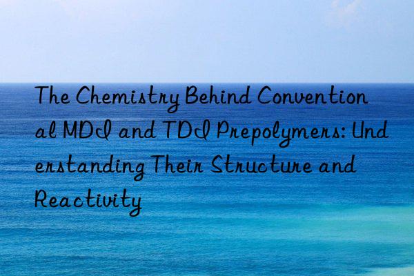 The Chemistry Behind Conventional MDI and TDI Prepolymers: Understanding Their Structure and Reactivity