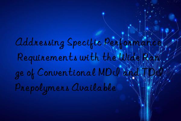 Addressing Specific Performance Requirements with the Wide Range of Conventional MDI and TDI Prepolymers Available