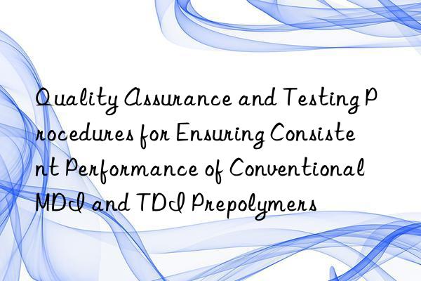 Quality Assurance and Testing Procedures for Ensuring Consistent Performance of Conventional MDI and TDI Prepolymers