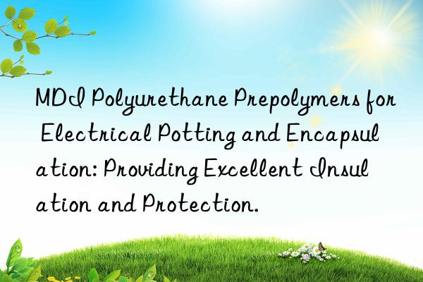 MDI Polyurethane Prepolymers for Electrical Potting and Encapsulation: Providing Excellent Insulation and Protection.