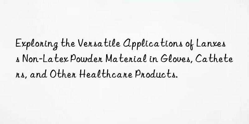 Exploring the Versatile Applications of Lanxess Non-Latex Powder Material in Gloves, Catheters, and Other Healthcare Products.