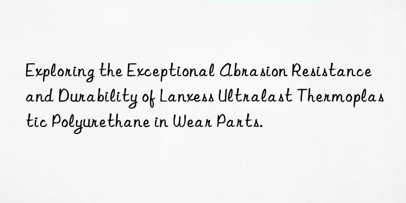 Exploring the Exceptional Abrasion Resistance and Durability of Lanxess Ultralast Thermoplastic Polyurethane in Wear Parts.