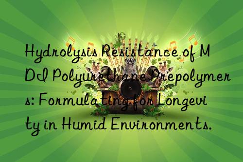 Hydrolysis Resistance of MDI Polyurethane Prepolymers: Formulating for Longevity in Humid Environments.