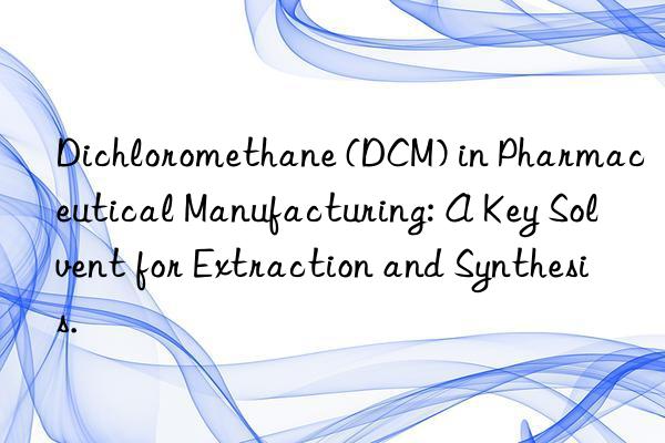 Dichloromethane (DCM) in Pharmaceutical Manufacturing: A Key Solvent for Extraction and Synthesis.