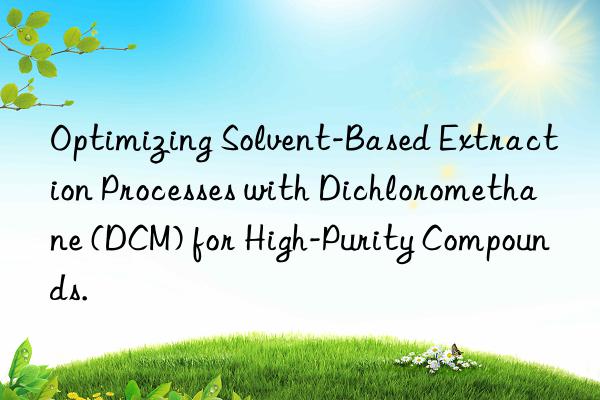 Optimizing Solvent-Based Extraction Processes with Dichloromethane (DCM) for High-Purity Compounds.
