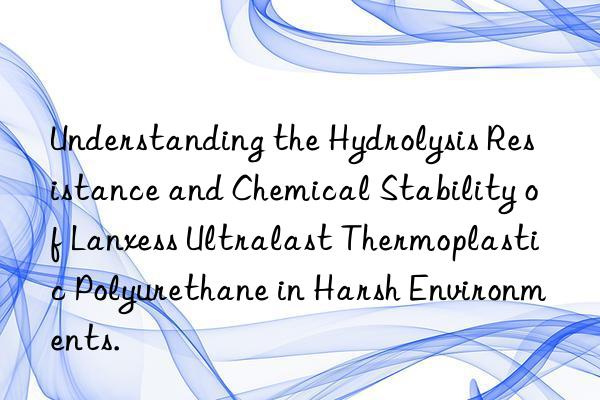 Understanding the Hydrolysis Resistance and Chemical Stability of Lanxess Ultralast Thermoplastic Polyurethane in Harsh Environments.