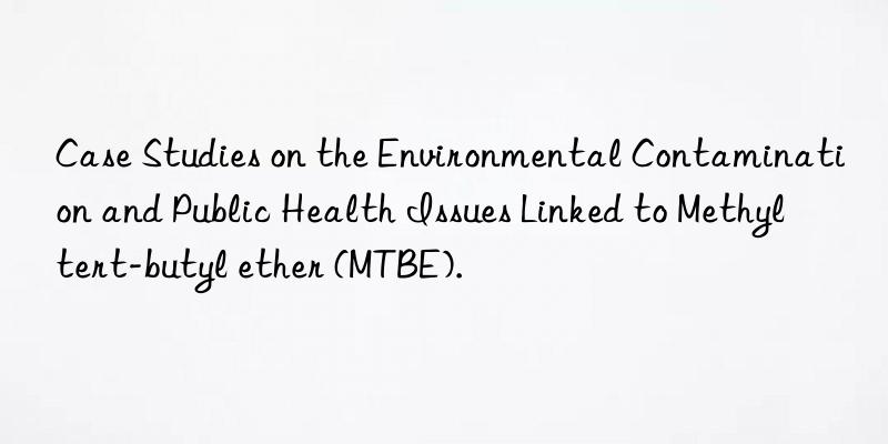 Case Studies on the Environmental Contamination and Public Health Issues Linked to Methyl tert-butyl ether (MTBE).