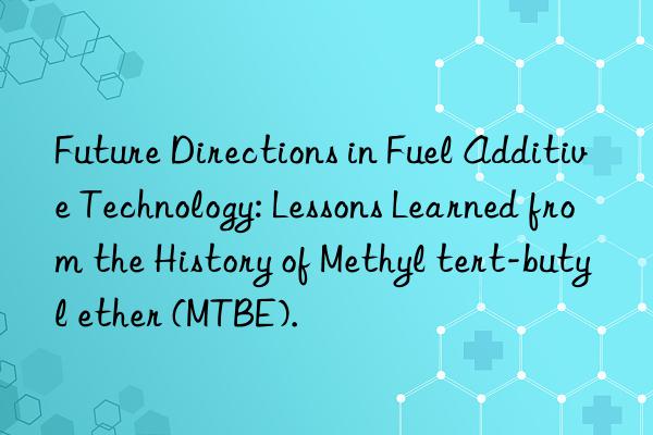 Future Directions in Fuel Additive Technology: Lessons Learned from the History of Methyl tert-butyl ether (MTBE).