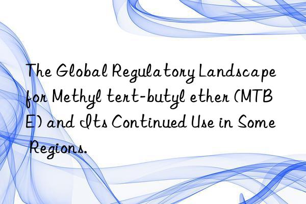 The Global Regulatory Landscape for Methyl tert-butyl ether (MTBE) and Its Continued Use in Some Regions.