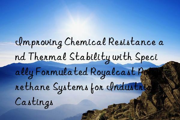 Improving Chemical Resistance and Thermal Stability with Specially Formulated Royalcast Polyurethane Systems for Industrial Castings
